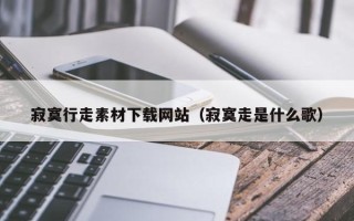 华容寂寞行走素材下载网站（寂寞走是什么歌）