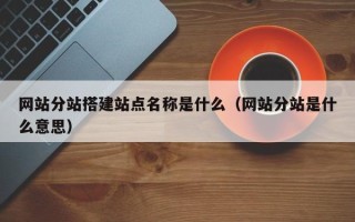 华容网站分站搭建站点名称是什么（网站分站是什么意思）