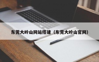 华容东莞大岭山网站搭建（东莞大岭山官网）