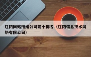 华容辽阳网站搭建公司前十排名（辽阳信息技术网络有限公司）