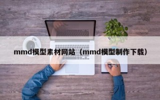 华容mmd模型素材网站（mmd模型制作下载）