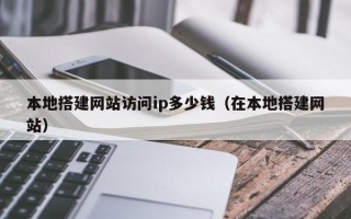 华容本地搭建网站访问ip多少钱（在本地搭建网站）