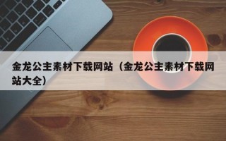 华容金龙公主素材下载网站（金龙公主素材下载网站大全）