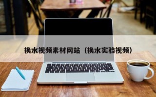 华容换水视频素材网站（换水实验视频）
