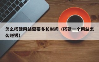 华容怎么搭建网站需要多长时间（搭建一个网站怎么赚钱）