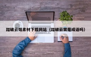华容踏破云烟素材下载网站（踏破云霄是成语吗）