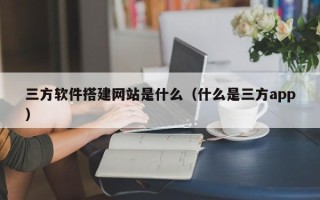 华容三方软件搭建网站是什么（什么是三方app）