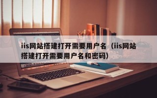 华容iis网站搭建打开需要用户名（iis网站搭建打开需要用户名和密码）
