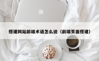 华容搭建网站前端术语怎么说（前端页面搭建）