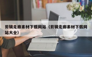 华容剪辑走廊素材下载网站（剪辑走廊素材下载网站大全）