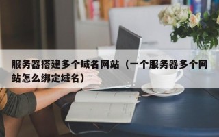 华容服务器搭建多个域名网站（一个服务器多个网站怎么绑定域名）