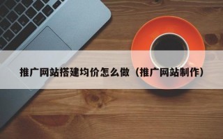 华容推广网站搭建均价怎么做（推广网站制作）