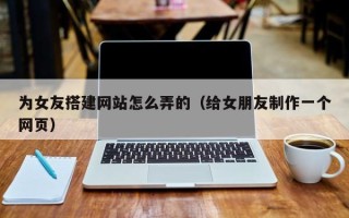 华容为女友搭建网站怎么弄的（给女朋友制作一个网页）