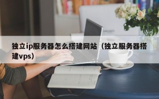 华容独立ip服务器怎么搭建网站（独立服务器搭建vps）