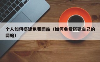华容个人如何搭建免费网站（如何免费搭建自己的网站）