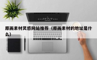 华容原画素材灵感网站推荐（原画素材的地址是什么）