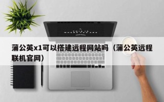 华容蒲公英x1可以搭建远程网站吗（蒲公英远程联机官网）