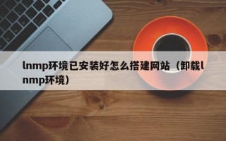 华容lnmp环境已安装好怎么搭建网站（卸载lnmp环境）